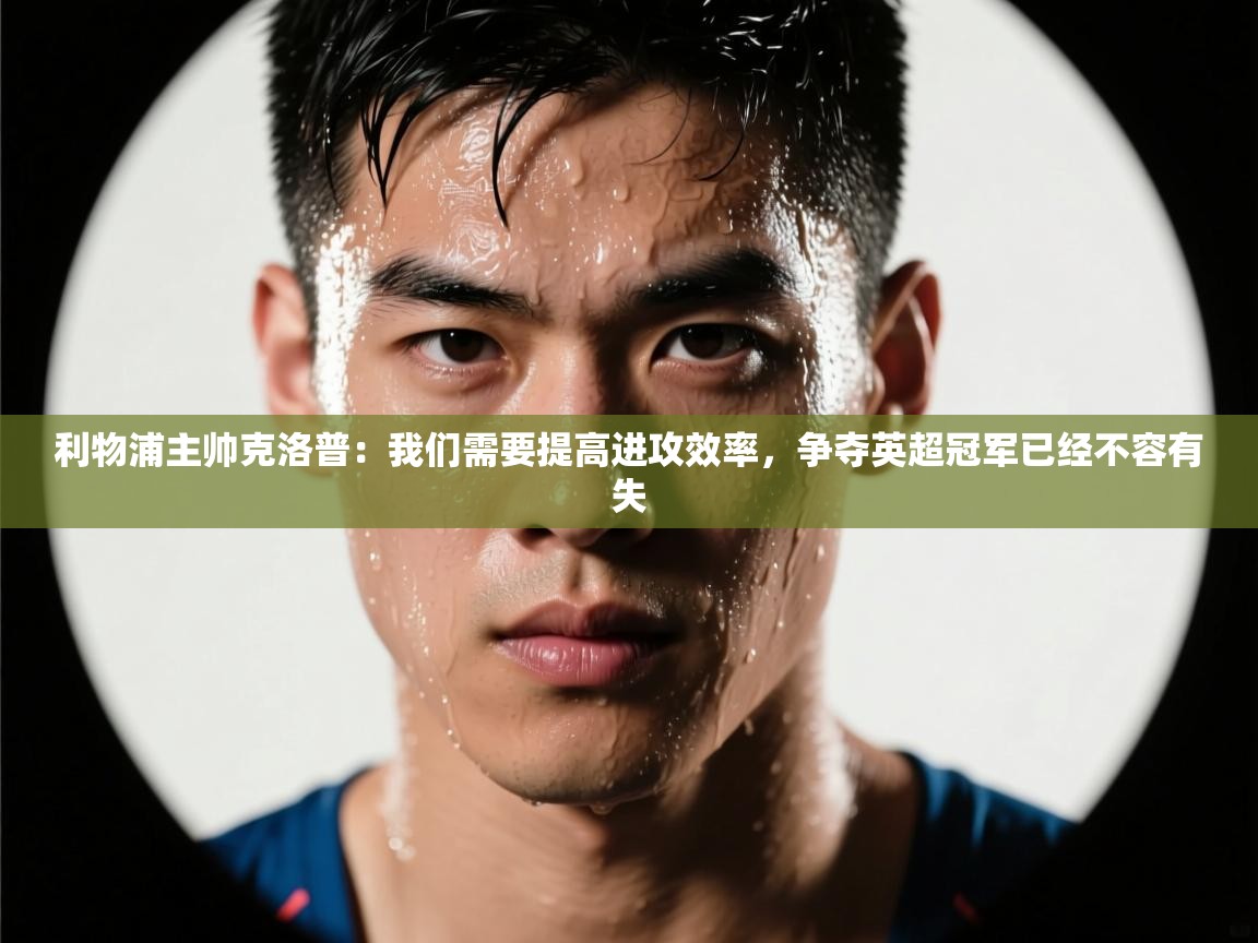 蓝鲸体育在线直播观看-利物浦主帅克洛普:我们需要提高进攻效率,争夺英超冠军已经不容有失 第1张
