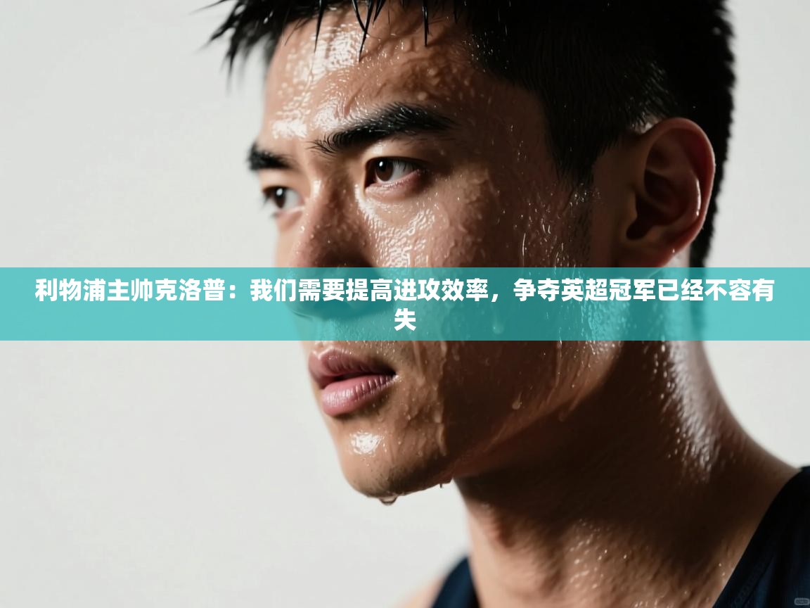 蓝鲸体育在线直播观看-利物浦主帅克洛普:我们需要提高进攻效率,争夺英超冠军已经不容有失 第3张