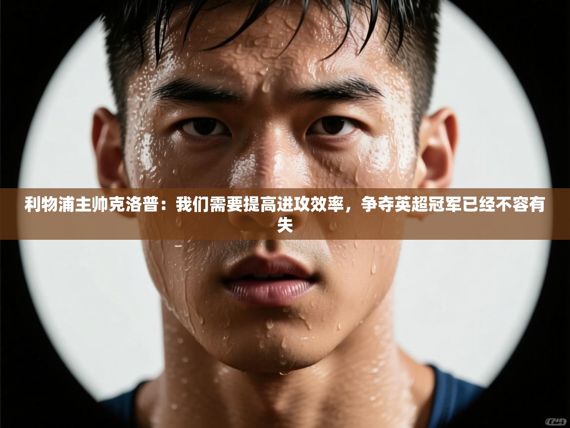 蓝鲸体育在线直播观看-利物浦主帅克洛普:我们需要提高进攻效率,争夺英超冠军已经不容有失 第2张