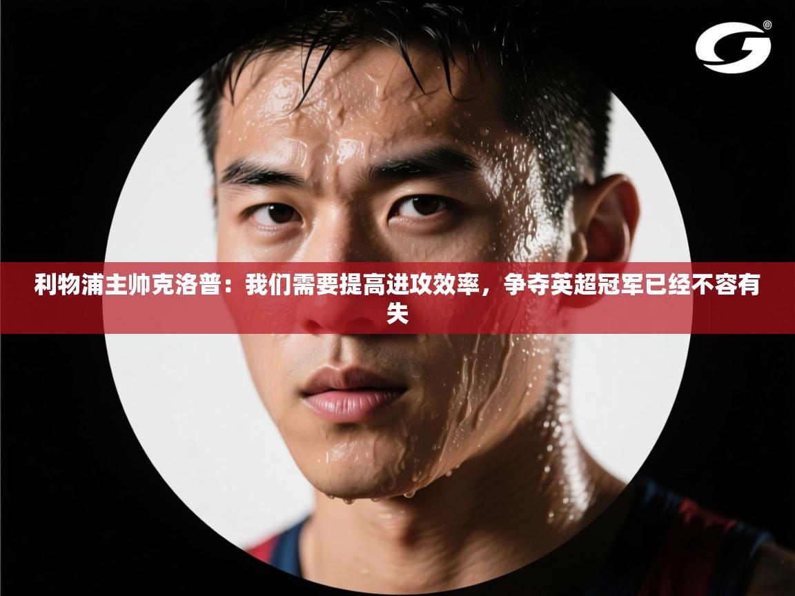 蓝鲸体育在线直播观看-利物浦主帅克洛普:我们需要提高进攻效率,争夺英超冠军已经不容有失 第4张