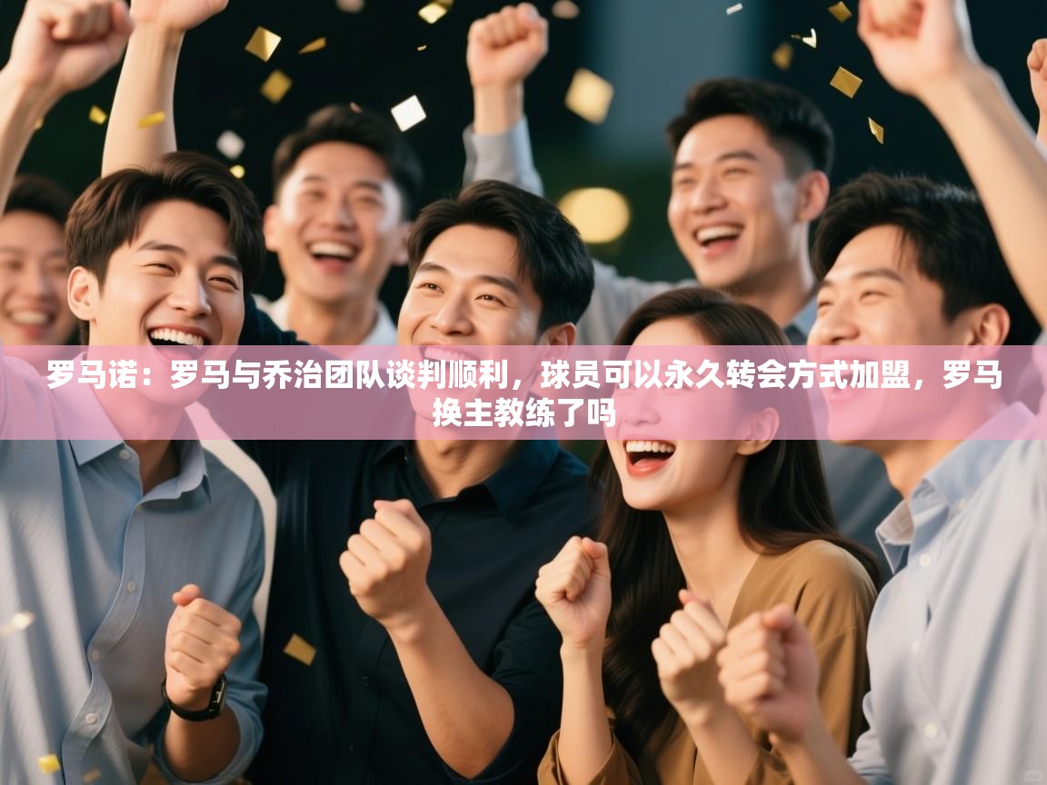 蓝鲸体育直播-罗马诺：罗马与乔治团队谈判顺利，球员可以永久转会方式加盟，罗马换主教练了吗  第4张