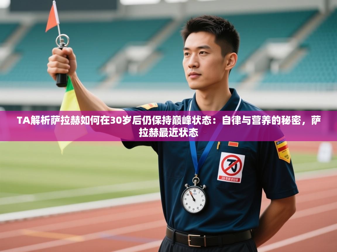 蓝鲸体育在线-TA解析萨拉赫如何在30岁后仍保持巅峰状态：自律与营养的秘密，萨拉赫最近状态  第2张