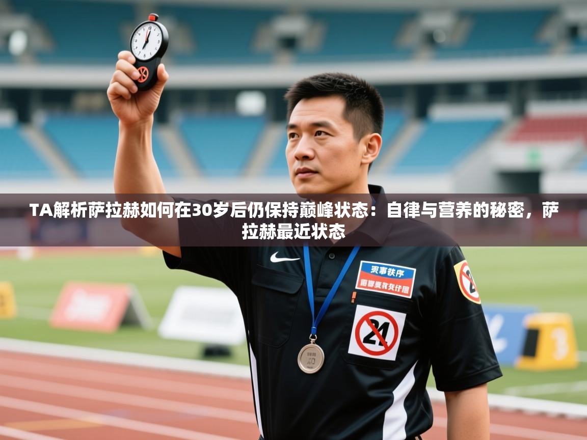 蓝鲸体育在线-TA解析萨拉赫如何在30岁后仍保持巅峰状态：自律与营养的秘密，萨拉赫最近状态  第3张