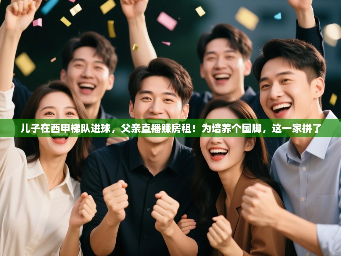 蓝鲸体育直播在线观看免费版-儿子在西甲梯队进球,父亲直播赚房租!为培养个国脚,这一家拼了 第2张