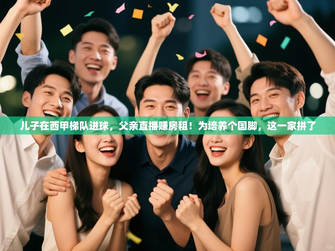 蓝鲸体育直播在线观看免费版-儿子在西甲梯队进球,父亲直播赚房租!为培养个国脚,这一家拼了 第4张