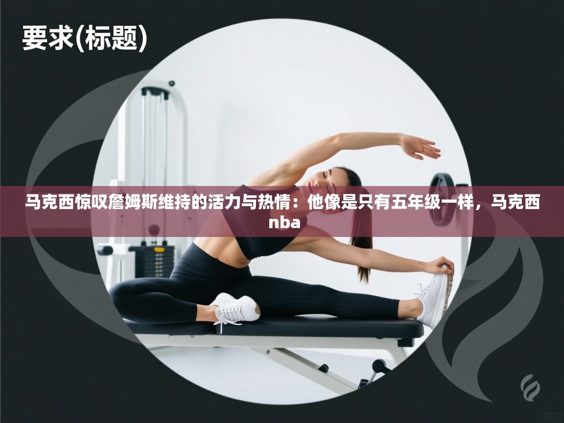 鲸蓝体育app下载-马克西惊叹詹姆斯维持的活力与热情：他像是只有五年级一样，马克西 nba  第1张