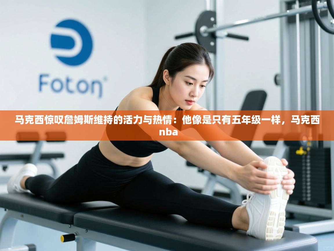 鲸蓝体育app下载-马克西惊叹詹姆斯维持的活力与热情：他像是只有五年级一样，马克西 nba  第3张