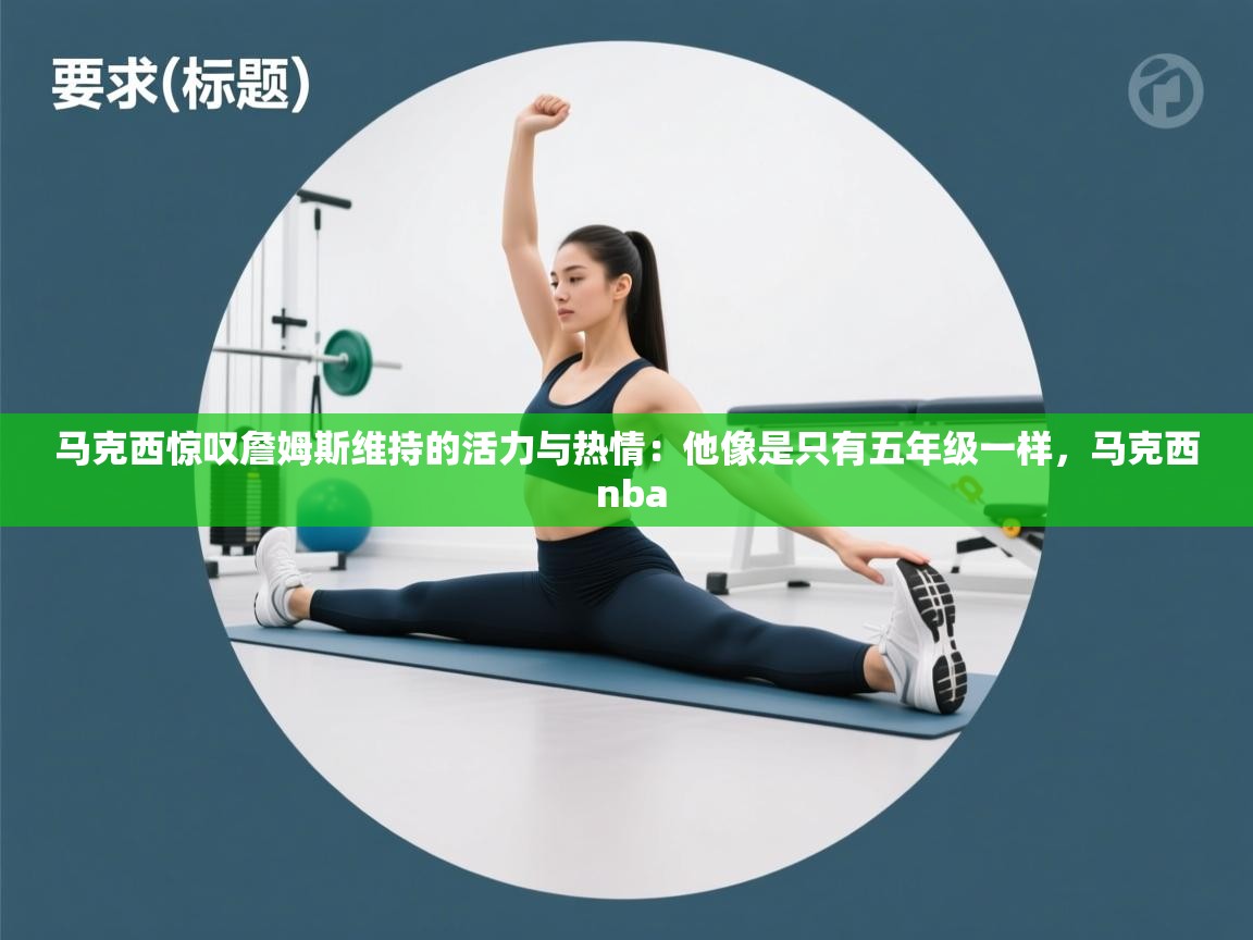 鲸蓝体育app下载-马克西惊叹詹姆斯维持的活力与热情：他像是只有五年级一样，马克西 nba  第2张