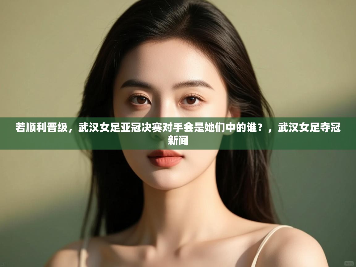 蓝鲸体育app下载电脑版官网-若顺利晋级,武汉女足亚冠决赛对手会是她们中的谁?,武汉女足夺冠新闻 第1张