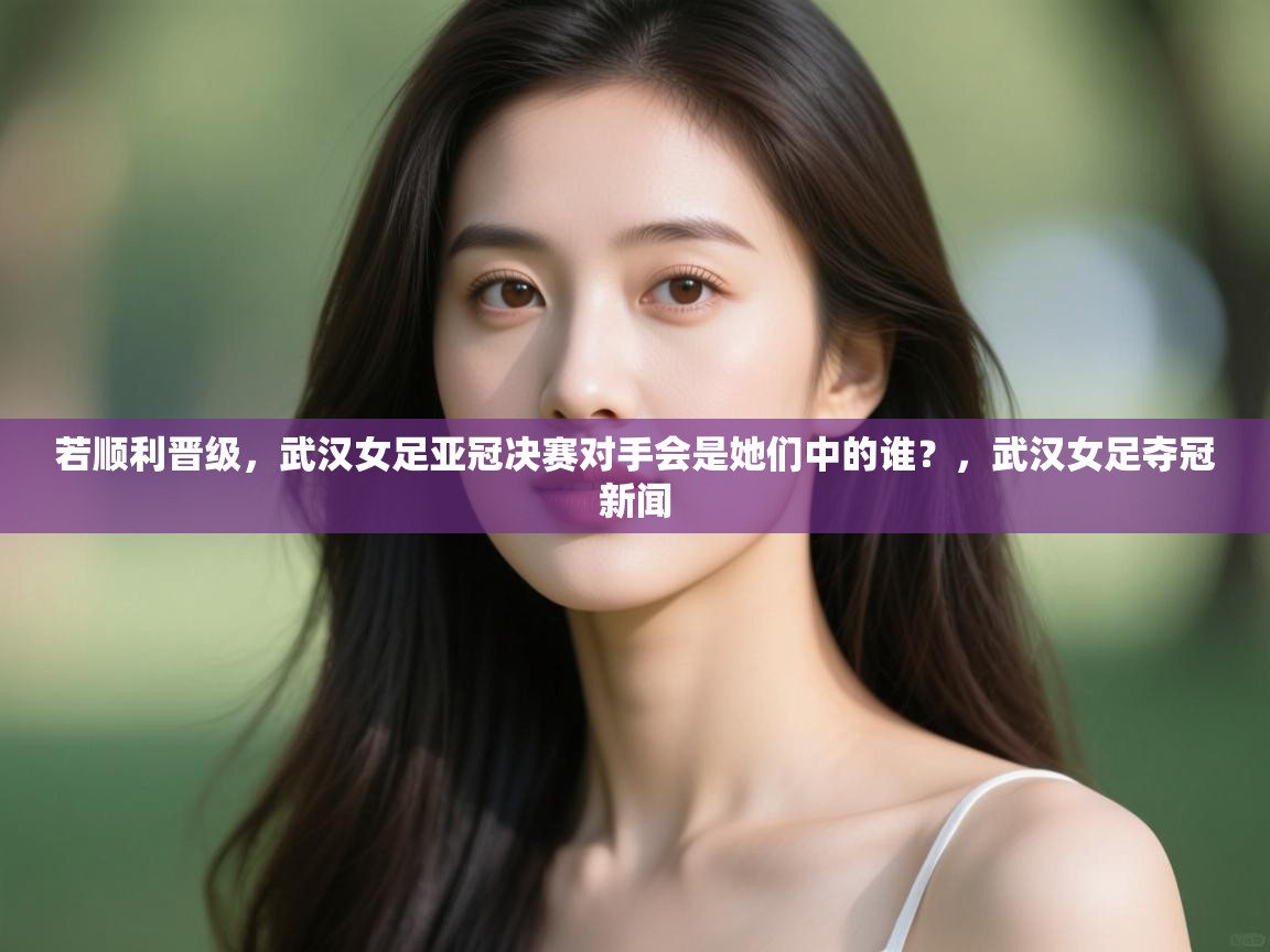 蓝鲸体育app下载电脑版官网-若顺利晋级,武汉女足亚冠决赛对手会是她们中的谁?,武汉女足夺冠新闻 第2张