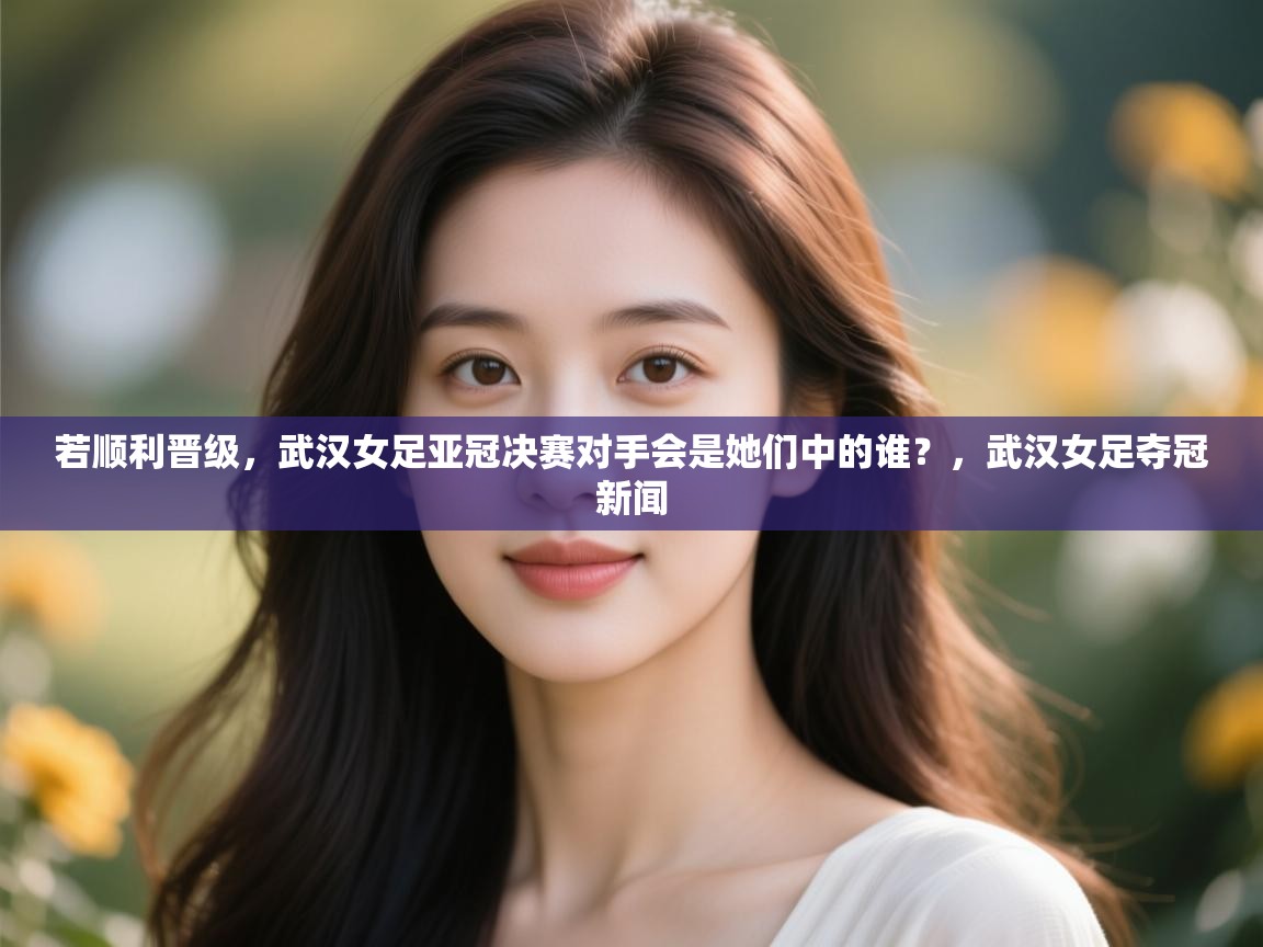 蓝鲸体育app下载电脑版官网-若顺利晋级,武汉女足亚冠决赛对手会是她们中的谁?,武汉女足夺冠新闻 第3张