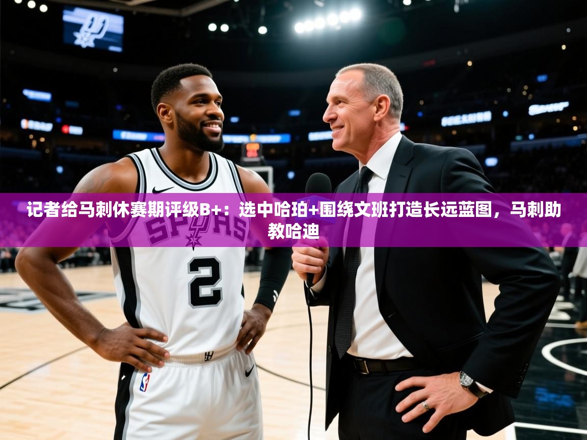 蓝鲸体育在线观看-记者给马刺休赛期评级B+:选中哈珀+围绕文班打造长远蓝图,马刺助教哈迪 第2张