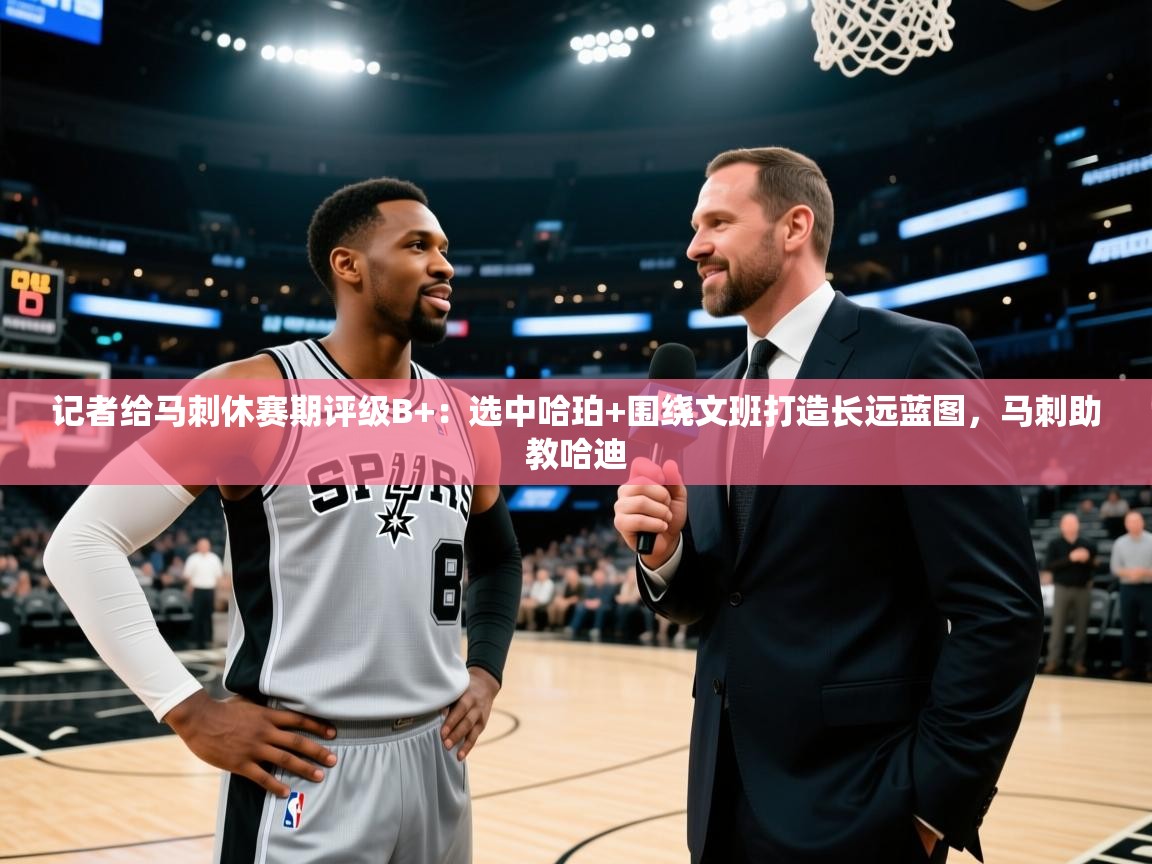 蓝鲸体育在线观看-记者给马刺休赛期评级B+:选中哈珀+围绕文班打造长远蓝图,马刺助教哈迪 第3张