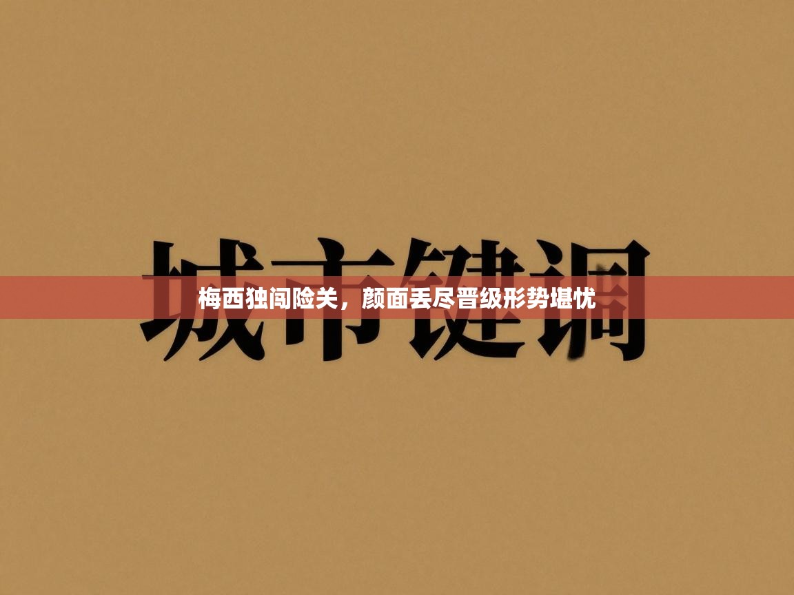 蓝鲸体育app电脑版下载-梅西独闯险关,颜面丢尽晋级形势堪忧 第1张